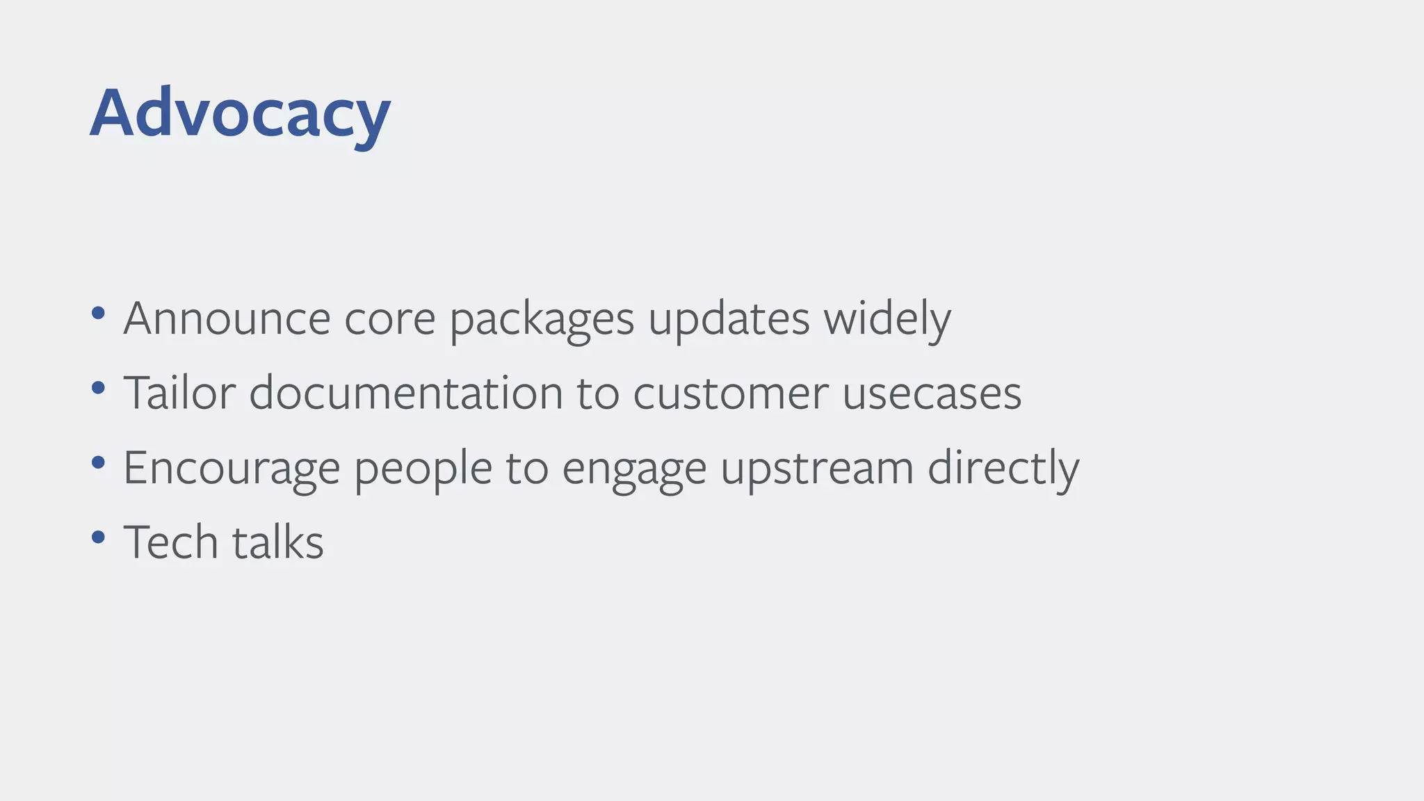 • Announce core packages updates widely
• Tailor documentation to customer usecases
• Encourage people to engage upstream directly
• Tech talks
Advocacy
 