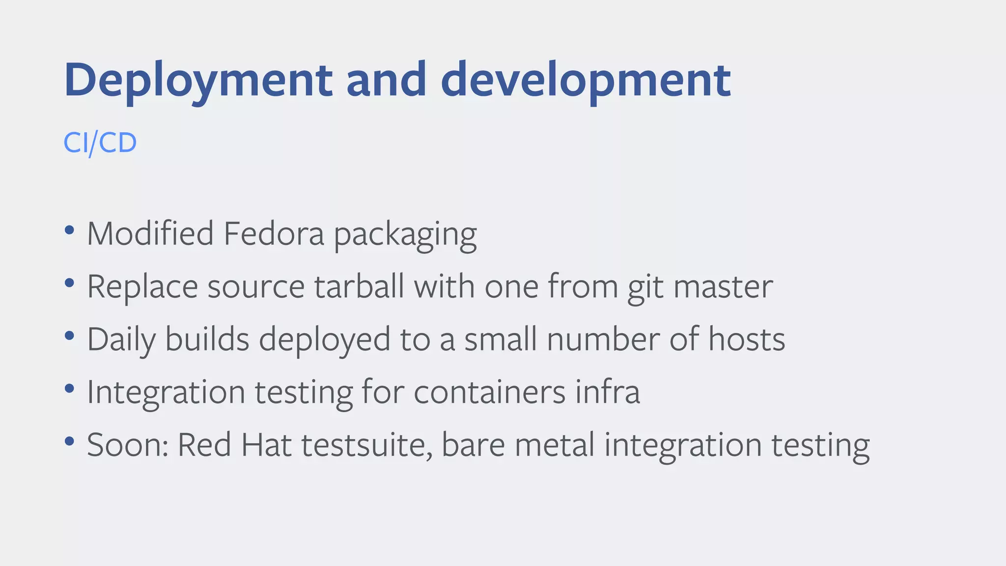 • Modified Fedora packaging
• Replace source tarball with one from git master
• Daily builds deployed to a small number of hosts
• Integration testing for containers infra
• Soon: Red Hat testsuite, bare metal integration testing
Deployment and development
CI/CD
 
