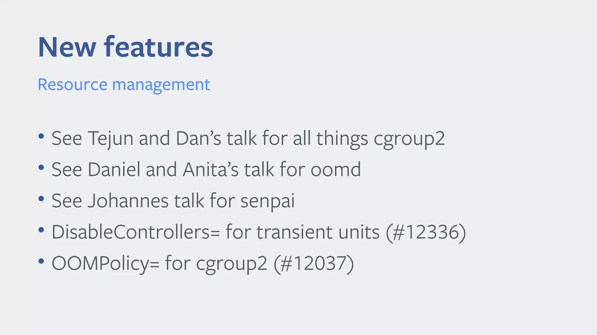 • See Tejun and Dan’s talk for all things cgroup2
• See Daniel and Anita’s talk for oomd
• See Johannes talk for senpai
• DisableControllers= for transient units (#12336)
• OOMPolicy= for cgroup2 (#12037)
New features
Resource management
 