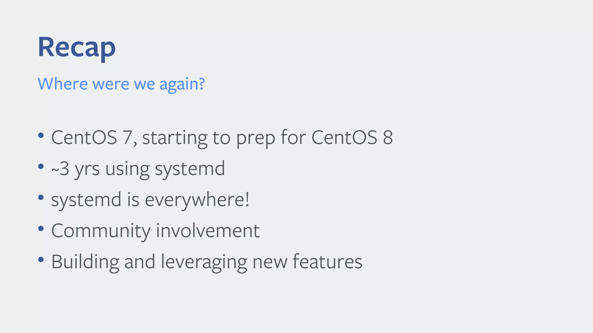 • CentOS 7, starting to prep for CentOS 8
• ~3 yrs using systemd
• systemd is everywhere!
• Community involvement
• Building and leveraging new features
Recap
Where were we again?
 