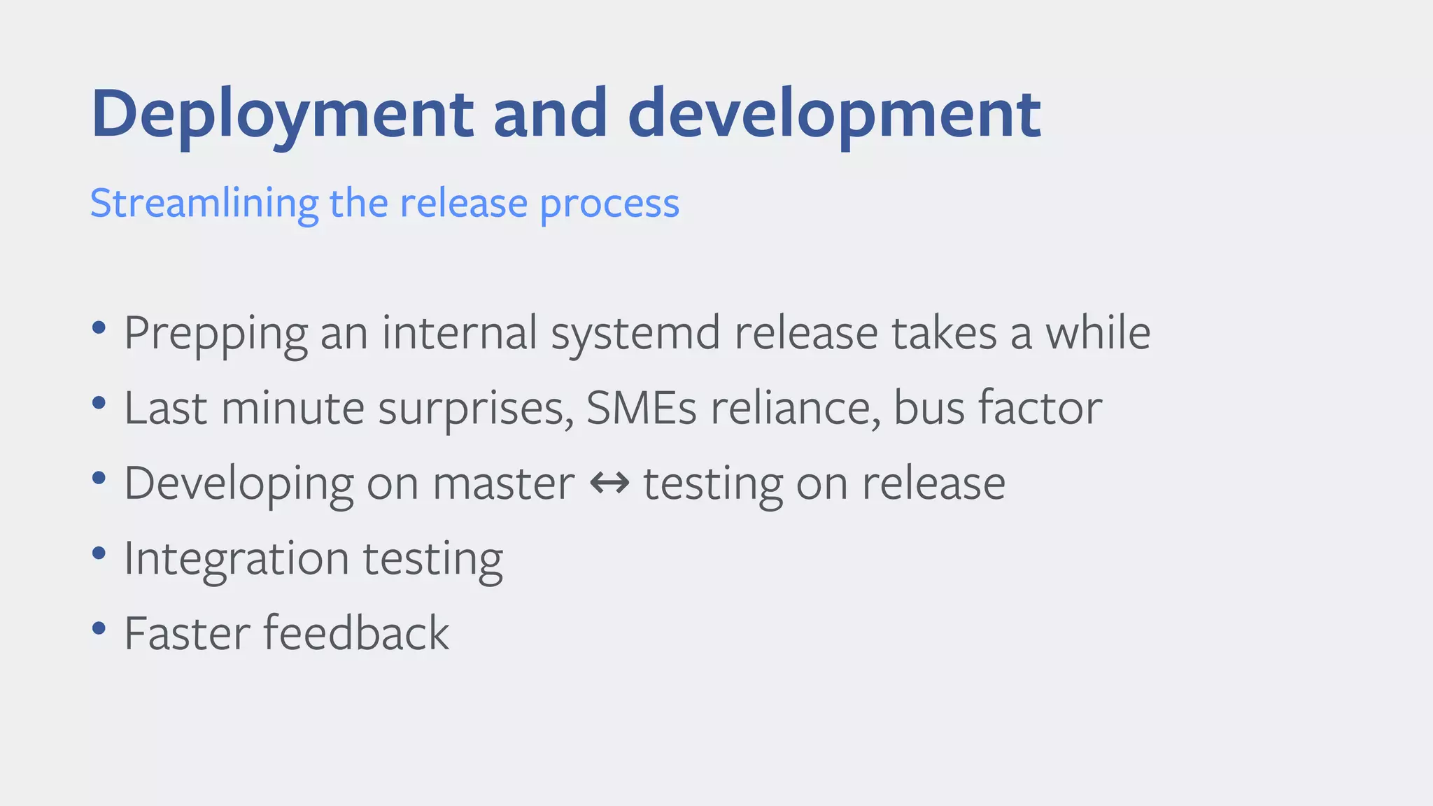 • Prepping an internal systemd release takes a while
• Last minute surprises, SMEs reliance, bus factor
• Developing on master testing on release↔
• Integration testing
• Faster feedback
Deployment and development
Streamlining the release process
 