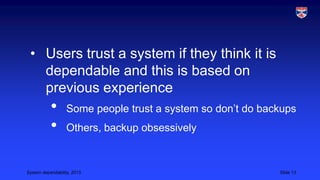 • Users trust a system if they think it is
dependable and this is based on
previous experience

•
•

Some people trust a system so don’t do backups

Others, backup obsessively

System dependability, 2013

Slide 13

 
