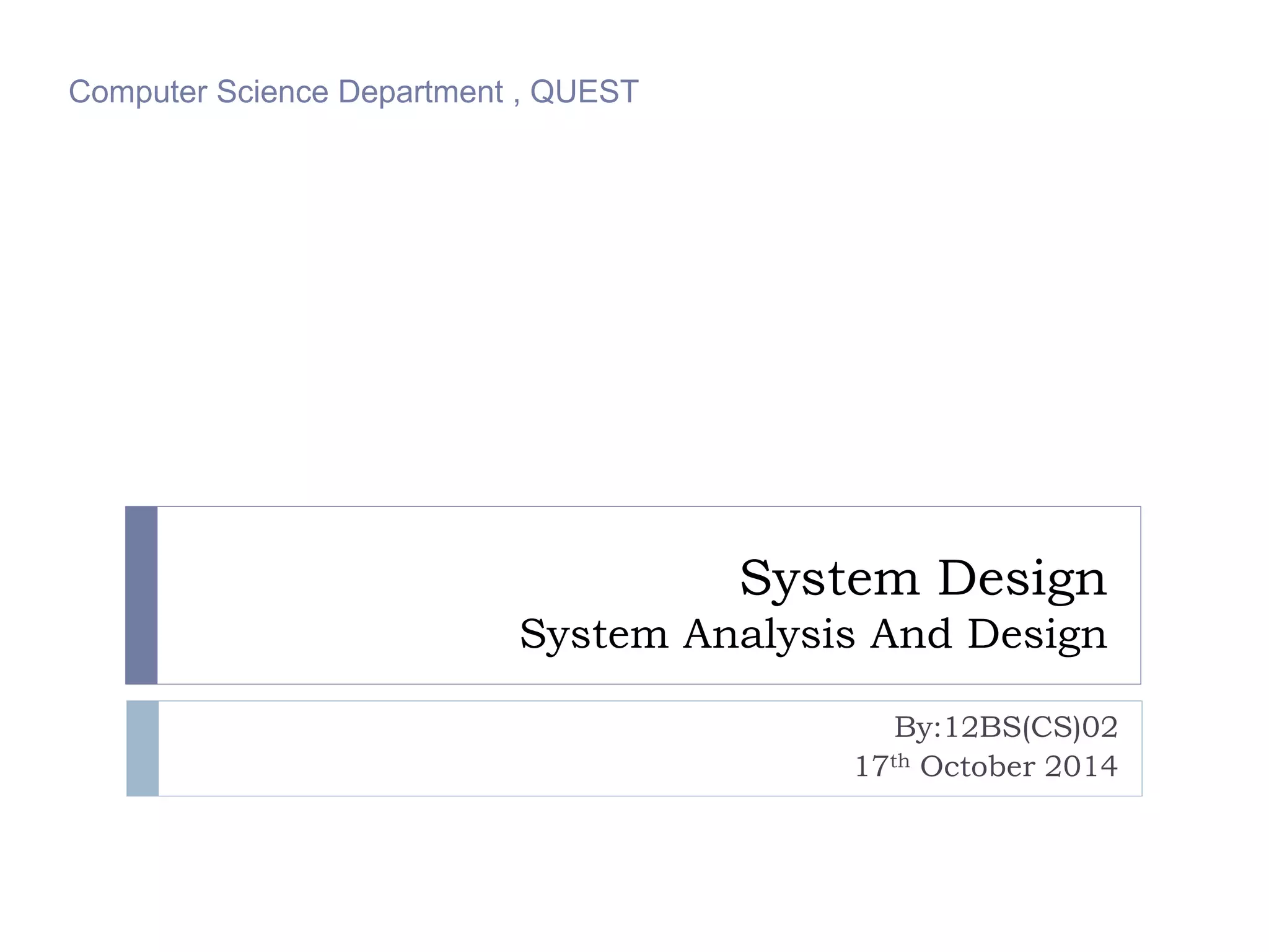 System Design 
System Analysis And Design 
By:12BS(CS)02 
17th October 2014 
Computer Science Department , QUEST 
 
