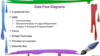 Data Flow Diagrams
 A graphical tool
 Uses
 Communicating
 Structured Analysis  Logical Requirement
 Analysis  Existing & Proposed System
 Focus
 Simple Technique
 Provides an overview
 Describe flow
 