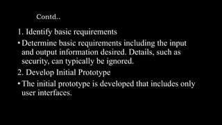 Contd..
1. Identify basic requirements
• Determine basic requirements including the input
and output information desired. Details, such as
security, can typically be ignored.
2. Develop Initial Prototype
• The initial prototype is developed that includes only
user interfaces.
 