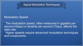 Signal Modulation Techniques
Modulation Speed:
The modulation speed, often measured in gigabits per
second (Gbps) or terabits per second (Tbps), affects the
data rate.
Higher speeds require advanced modulation techniques
and components.
 