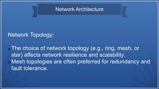 Network Architecture
Network Topology:
 The choice of network topology (e.g., ring, mesh, or
star) affects network resilience and scalability.
 Mesh topologies are often preferred for redundancy and
fault tolerance.
 