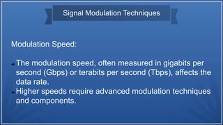Signal Modulation Techniques
Modulation Speed:
 The modulation speed, often measured in gigabits per
second (Gbps) or terabits per second (Tbps), affects the
data rate.
 Higher speeds require advanced modulation techniques
and components.
 