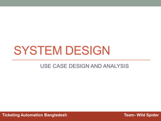 SYSTEM DESIGN
USE CASE DESIGN AND ANALYSIS
Ticketing Automation Bangladesh Team- Wild Spider
 