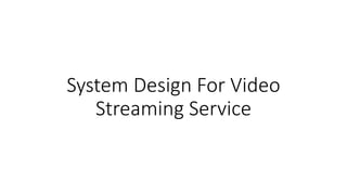 System Design For Video
Streaming Service
 