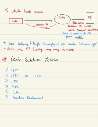 B) Write back cache :
cache DB
Data
after some
£ interval as under
client
some sepciifird conditions
data is written to DB
from cache
+ law latency &
high throughput bae write -
intensive app
"
-
Data loss TT ( only one
copy
in caches
# Cache Eviction Policies
D FIFO
2) LIFO Ae FILO
3) LRV
4) MRU
5) LF U
Random Replacement
 