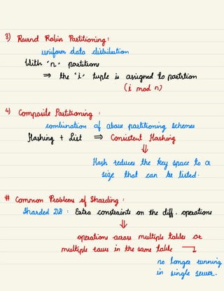 3) Round Robin
Partitioning :
uniform data distribution
with '
n .
partitions
the
'
is tuple is assigned to partition
(i mad n)
4
Composite Partitioning :
combination af above
partitioning schemes
flashing t List consistent Hashing
Hr
Hash reduces the
key space to a
size that can be listed .
# Common Problems
of Shouting :
Iharded DB :
Entree constraints on the diff .
operations
Hr
operations -
across multiple tables or
multiple rains in the same table 7
no
longer running
in
single severe.
 