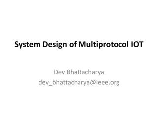 System Design of Multiprotocol IOT
Dev Bhattacharya
dev_bhattacharya@ieee.org
 
