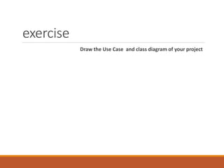 exercise
Draw the Use Case and class diagram of your project
 
