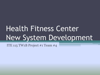 Health Fitness CenterNew System Development ITE 115 TW1B Project #1 Team #4 