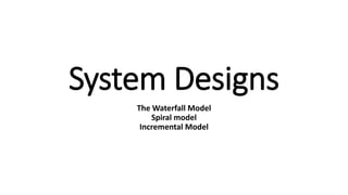 System Designs
The Waterfall Model
Spiral model
Incremental Model
 