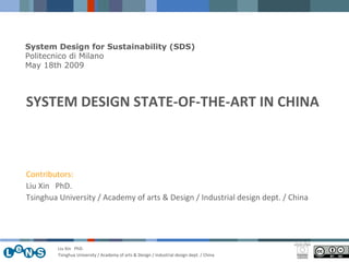 SYSTEM DESIGN STATE-OF-THE-ART IN CHINA Contributors: Liu Xin  PhD. Tsinghua University / Academy of arts & Design / Industrial design dept. / China System Design for Sustainability (SDS) Politecnico di Milano May 18th 2009 