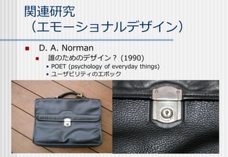 関連研究
（エモーショナルデザイン）
 D. A. Norman
 誰のためのデザイン？ (1990)
• POET (psychology of everyday things)
• ユーザビリティのエポック
 