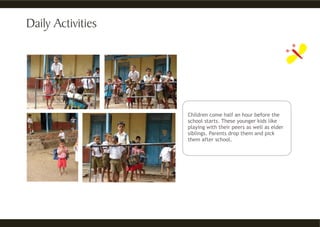 Children come half an hour before the
school starts. These younger kids like
playing with their peers as well as elder
siblings. Parents drop them and pick
them after school.
 