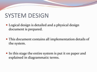 SYSTEM DESIGN
 Logical design is detailed and a physical design
document is prepared.
 This document contains all implem...