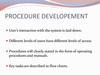 PROCEDURE DEVELOPEMENT
 User’s interaction with the system is laid down.
 Different levels of users have different level...