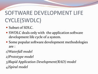 SOFTWARE DEVELOPMENT LIFE
CYCLE(SWDLC)
 Subset of SDLC.
 SWDLC deals only with the application software
development life...