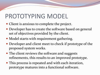 PROTOTYPING MODEL
 Client is anxious to complete the project.
 Developer has to create the software based on general
set...