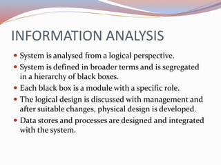 INFORMATION ANALYSIS
 System is analysed from a logical perspective.
 System is defined in broader terms and is segregat...