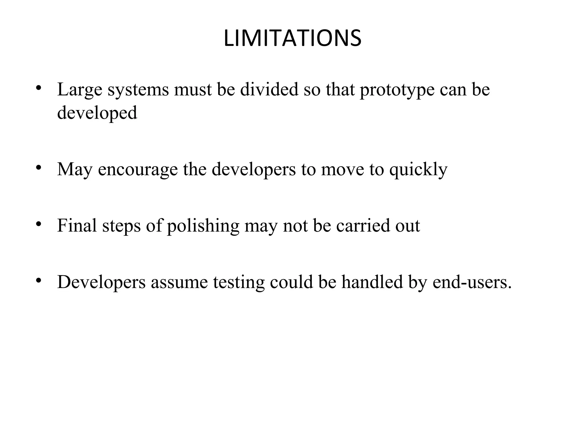 LIMITATIONS 
• Large systems must be divided so that prototype can be 
developed 
• May encourage the developers to move to quickly 
• Final steps of polishing may not be carried out 
• Developers assume testing could be handled by end-users. 
 