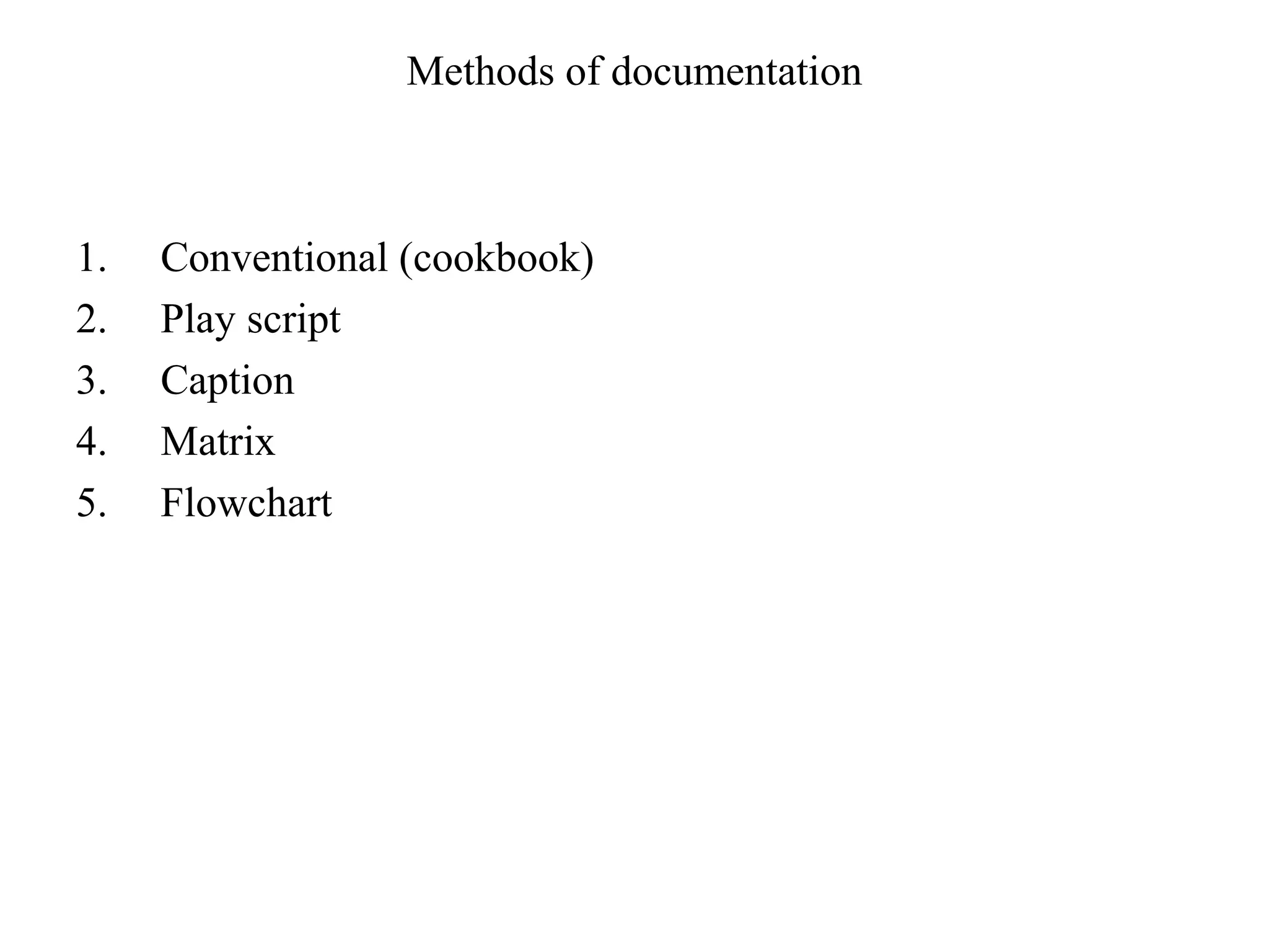 Methods of documentation 
1. Conventional (cookbook) 
2. Play script 
3. Caption 
4. Matrix 
5. Flowchart 
 