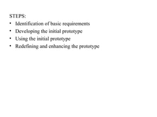 STEPS: 
• Identification of basic requirements 
• Developing the initial prototype 
• Using the initial prototype 
• Redefining and enhancing the prototype 
 
