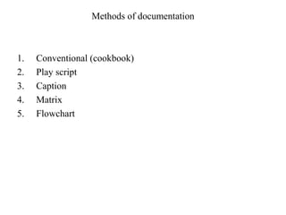 Methods of documentation 
1. Conventional (cookbook) 
2. Play script 
3. Caption 
4. Matrix 
5. Flowchart 
 