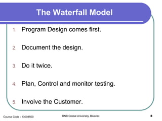 The Waterfall Model
1. Program Design comes first.
2. Document the design.
3. Do it twice.
4. Plan, Control and monitor testing.
5. Involve the Customer.
8RNB Global University, Bikaner.Course Code - 13004500
 