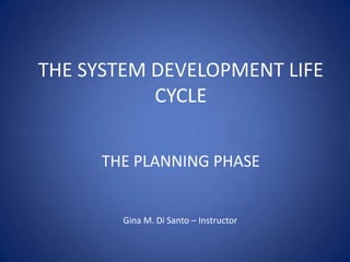 THE SYSTEM DEVELOPMENT LIFE
           CYCLE


     THE PLANNING PHASE


        Gina M. Di Santo – Instructor
 