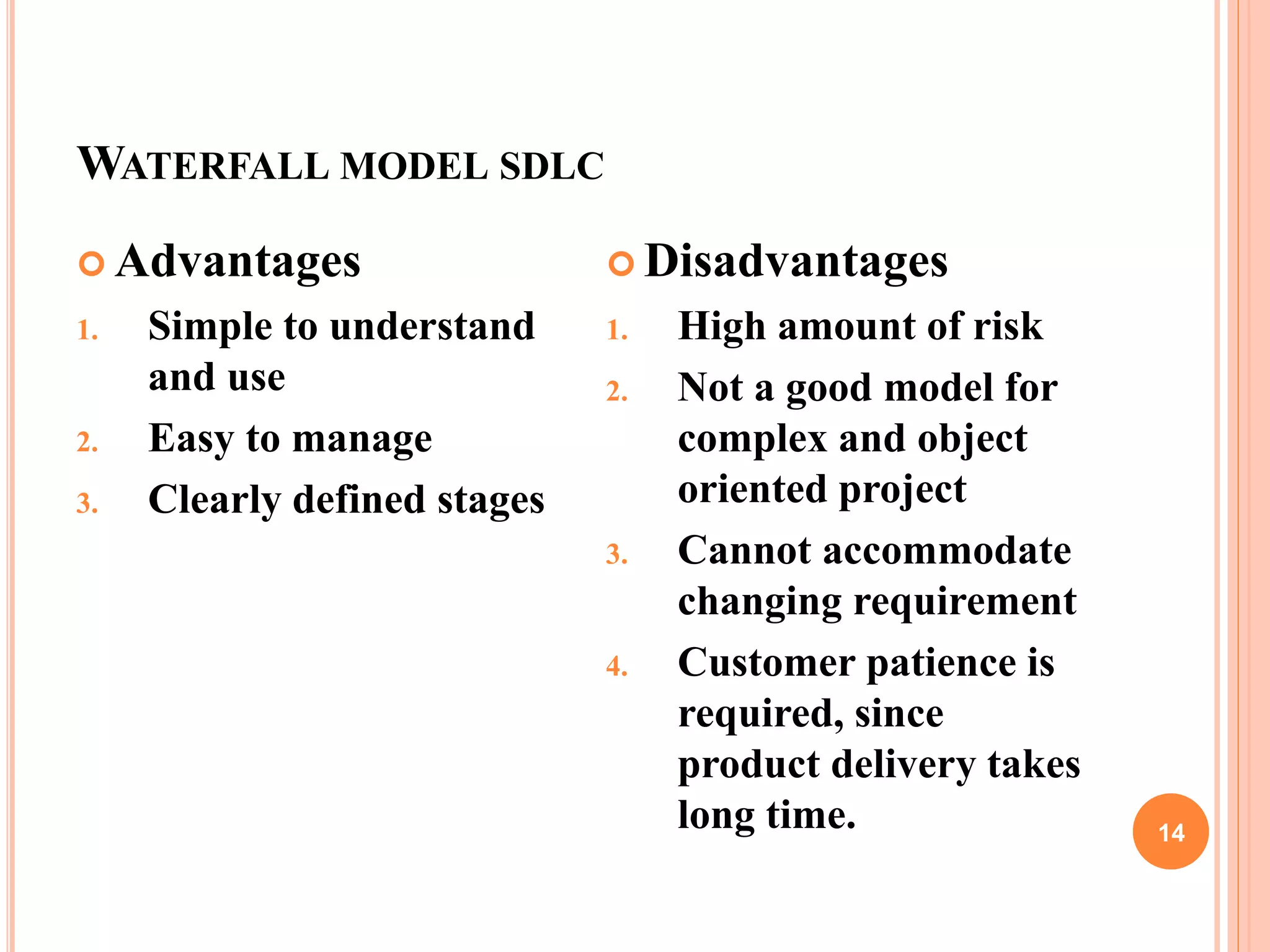 WATERFALL MODEL SDLC
14
 Advantages
1. Simple to understand
and use
2. Easy to manage
3. Clearly defined stages
 Disadvantages
1. High amount of risk
2. Not a good model for
complex and object
oriented project
3. Cannot accommodate
changing requirement
4. Customer patience is
required, since
product delivery takes
long time.
 