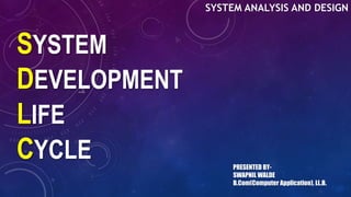 SYSTEM
DEVELOPMENT
LIFE
CYCLE
SYSTEM ANALYSIS AND DESIGN
PRESENTED BY-
SWAPNIL WALDE
B.Com(Computer Application), LL.B.
 