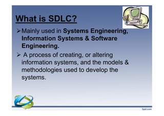 What is SDLC?
Mainly used in Systems Engineering,
Information Systems & Software
Engineering.
 A process of creating, or altering
information systems, and the models &
methodologies used to develop the
systems.
Mainly used in Systems Engineering,
Information Systems & Software
Engineering.
 A process of creating, or altering
information systems, and the models &
methodologies used to develop the
systems.
 