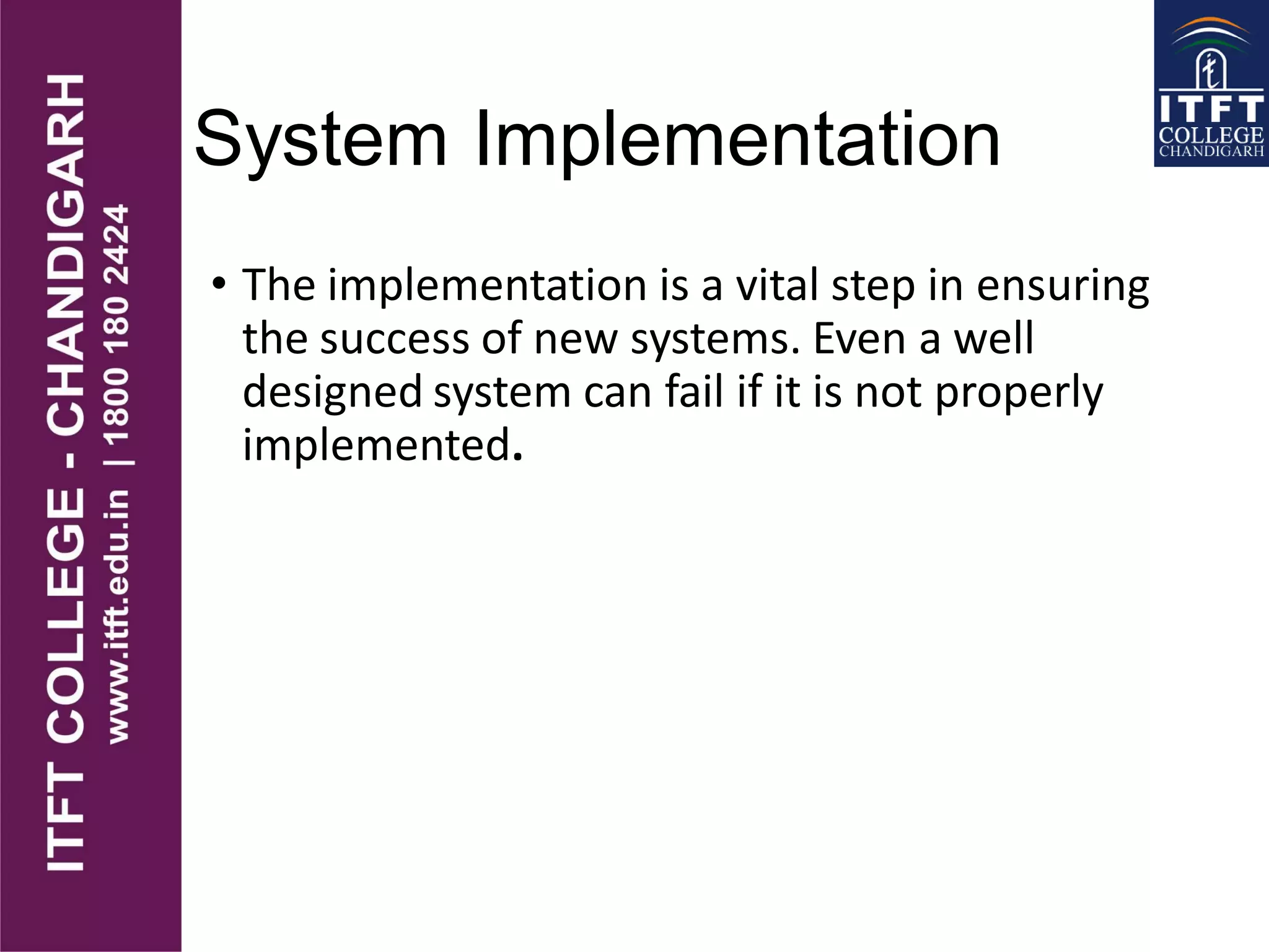 System Implementation
• The implementation is a vital step in ensuring
the success of new systems. Even a well
designed system can fail if it is not properly
implemented.
 
