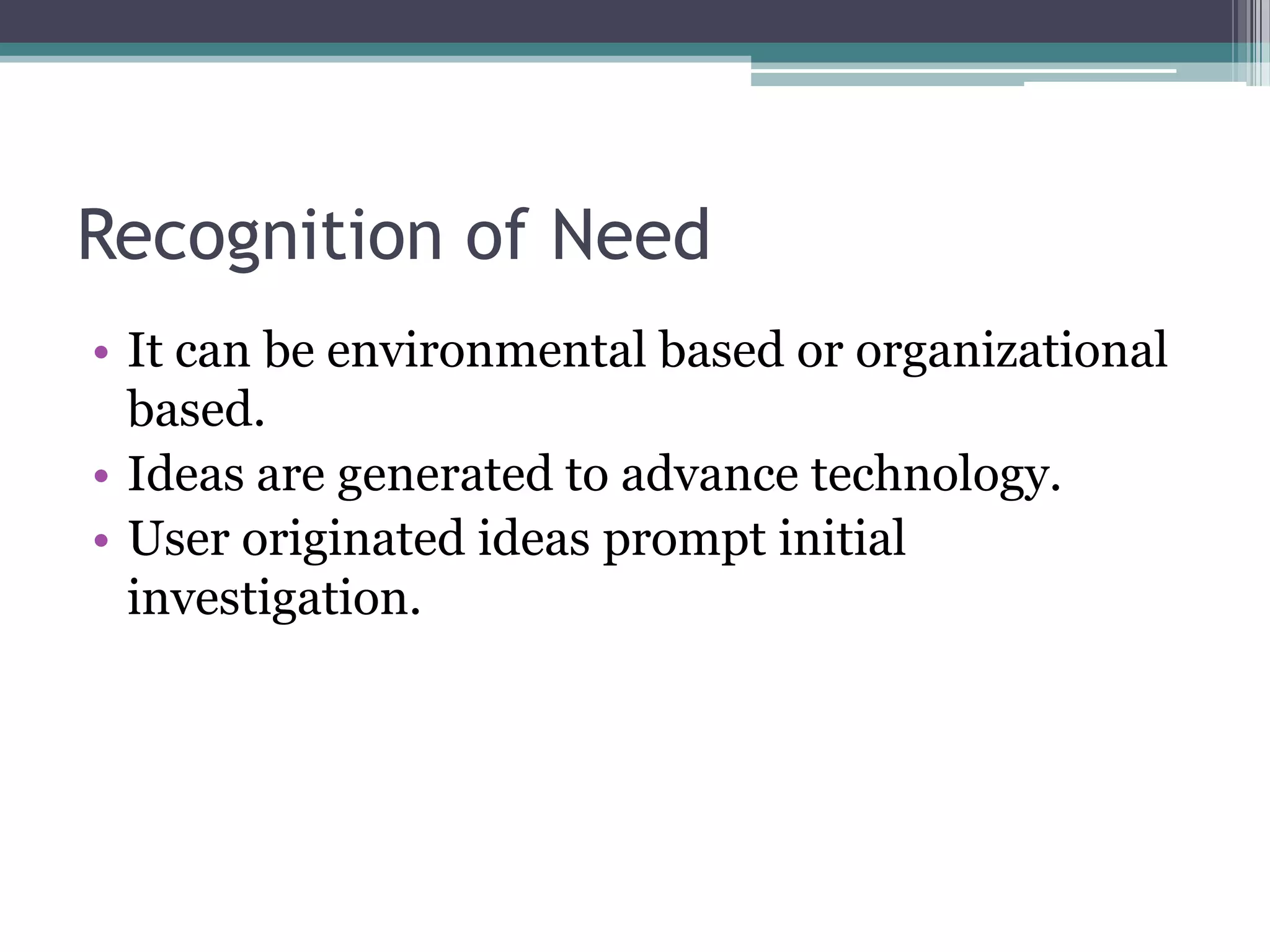Recognition of Need
• It can be environmental based or organizational
  based.
• Ideas are generated to advance technology.
• User originated ideas prompt initial
  investigation.
 