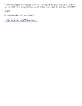 of the systems implementation stage, user will be working with the system on a day–to–day basis,
and you will focus on system operation, security and support, which is the final stage in the SDLC.
STAGE
5
Systems Operation, Support and Security
... Get more on HelpWriting.net ...
 