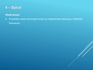 4 – Spiral
Weaknesses:
6. Possibility exists that project ends up implemented following a Waterfall
framework.
 