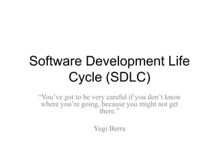 Software Development Life
Cycle (SDLC)
“You’ve got to be very careful if you don’t know
where you’re going, because you might not get
there.”
Yogi Berra
 