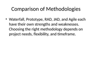 Comparison of Methodologies
• Waterfall, Prototype, RAD, JAD, and Agile each
have their own strengths and weaknesses.
Choosing the right methodology depends on
project needs, flexibility, and timeframe.
 