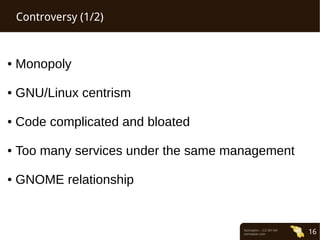 Normation – CC-BY-SA 
normation.com 16 
Controversy (1/2) 
● Monopoly 
● GNU/Linux centrism 
● Code complicated and bloated 
● Too many services under the same management 
● GNOME relationship 
 