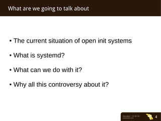 Normation – CC-BY-SA 
normation.com 4 
What are we going to talk about 
● The current situation of open init systems 
● What is systemd? 
● What can we do with it? 
● Why all this controversy about it? 
 