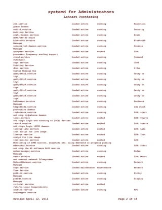 systemd for Administrators 
Lennart Poettering 
atd.service loaded active running Execution 
Queue Daemon 
auditd.service loaded active running Security 
Auditing Service 
avahi-daemon.service loaded active running Avahi 
mDNS/DNS-SD Stack 
bluetooth.service loaded active running Bluetooth 
Manager 
console-kit-daemon.service loaded active running Console 
Manager 
cpuspeed.service loaded active exited LSB: 
processor frequency scaling support 
crond.service loaded active running Command 
Scheduler 
cups.service loaded active running CUPS 
Printing Service 
dbus.service loaded active running D-Bus 
System Message Bus 
getty@tty2.service loaded active running Getty on 
tty2 
getty@tty3.service loaded active running Getty on 
tty3 
getty@tty4.service loaded active running Getty on 
tty4 
getty@tty5.service loaded active running Getty on 
tty5 
getty@tty6.service loaded active running Getty on 
tty6 
haldaemon.service loaded active running Hardware 
Manager 
hdapsd@sda.service loaded active running sda shock 
protection daemon 
irqbalance.service loaded active running LSB: start 
and stop irqbalance daemon 
iscsi.service loaded active exited LSB: Starts 
and stops login and scanning of iSCSI devices. 
iscsid.service loaded active exited LSB: Starts 
and stops login iSCSI daemon. 
livesys-late.service loaded active exited LSB: Late 
init script for live image. 
livesys.service loaded active exited LSB: Init 
script for live image. 
lvm2-monitor.service loaded active exited LSB: 
Monitoring of LVM2 mirrors, snapshots etc. using dmeventd or progress polling 
mdmonitor.service loaded active running LSB: Start 
and stop the MD software RAID monitor 
modem-manager.service loaded active running Modem 
Manager 
netfs.service loaded active exited LSB: Mount 
and unmount network filesystems. 
NetworkManager.service loaded active running Network 
Manager 
ntpd.service loaded maintenance maintenance Network 
Time Service 
polkitd.service loaded active running Policy 
Manager 
prefdm.service loaded active running Display 
Manager 
rc-local.service loaded active exited 
/etc/rc.local Compatibility 
rpcbind.service loaded active running RPC 
Portmapper Service 
Revised April 12, 2011 Page 2 of 48 
 
