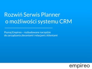 Rozwiń Serwis Planner
o możliwości systemu CRM
Poznaj Empireo – rozbudowane narzędzie
do zarządzania zleceniami i relacjami z klientami
 