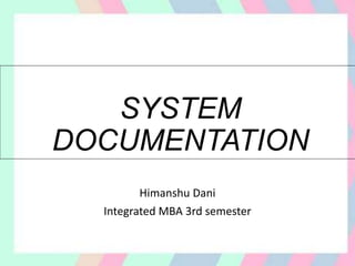 SYSTEM
DOCUMENTATION
Himanshu Dani
Integrated MBA 3rd semester
 