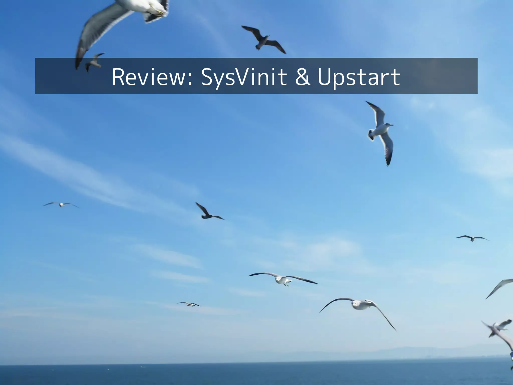 Your first dive into systemd!
4
Review: SysVinit & Upstart
 
