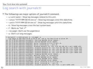 Open Cloud Campus
32
Your first dive into systemd!
imjournal module of rsyslogd
 The latest rsyslogd can directly access journald's database using “imjournal” module.
In this case, it doesn't need to read “/run/systemd/journal/syslog”.
– RHEL7 uses imjournal module by default.
– See the following site for details.
• http://www.rsyslog.com/doc/imjournal.html
 
